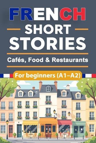 French Short Stories for Beginners - Cafés, Food & Restaurants (A1-A2): French Short Stories for Beginners with English Translation and Vocabulary, Improve Your French Naturally Through Everyday Dining and Culinary Situations
