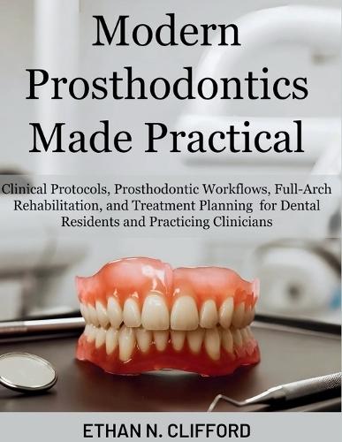 Modern Prosthodontics Made Practical: Clinical Protocols & Prosthodontic Workflows, Full-Arch Rehabilitation, and Treatment Planning for Dental Residents & Practicing Clinicians