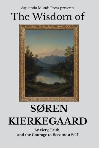 The Wisdom of Søren Kierkegaard: Anxiety, Faith, and the Courage to Become a Self