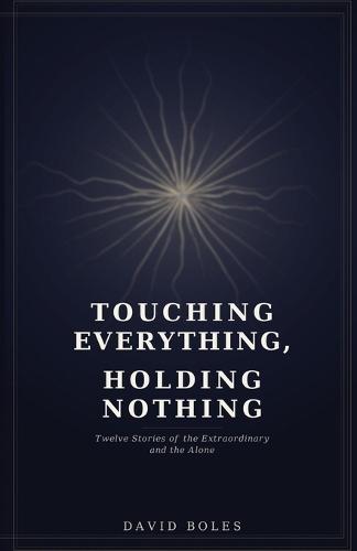 Touching Everything, Holding Nothing: Twelve Stories of the Extraordinary and the Alone