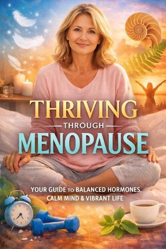 Thriving through Menopause Mind, Body & Lifestyle Guide: The Ultimate Mind, Body & Lifestyle Blueprint to Reclaim Energy, Balance Hormones, and Feel Like Yourself Again