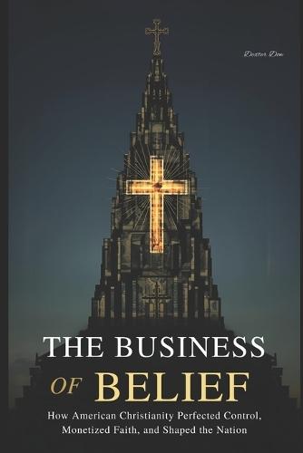 The Business of Belief: How American Christianity Perfected Control, Monetized Faith, and Shaped the Nation