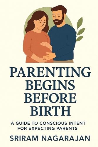 Parenting Begins Before Birth: A Guide to Conscious Intent for Expecting Parents