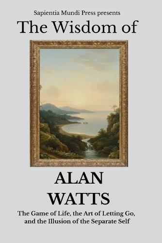 The Wisdom of Alan Watts: The Game of Life, the Art of Letting Go, and the Illusion of the Separate Self