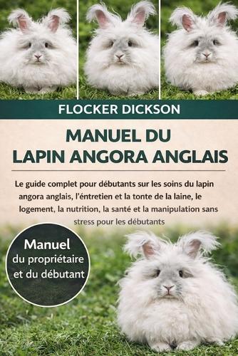 Manuel Du Lapin Angora Anglais: Le guide complet pour débutants sur les soins du lapin angora anglais, l'entretien et la tonte de la laine, le logement, la nutrition, la santé et la manipulation sans stress pour les débutants