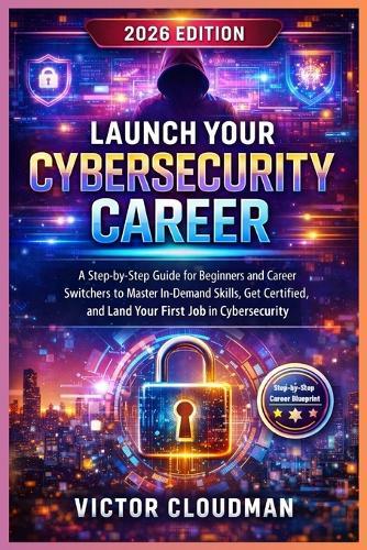 Launch Your Cybersecurity Career: A Step-by-Step Guide for Beginners and Career Switchers to Master In-Demand Skills, Get Certified, and Land Your First Job in Cybersecurity