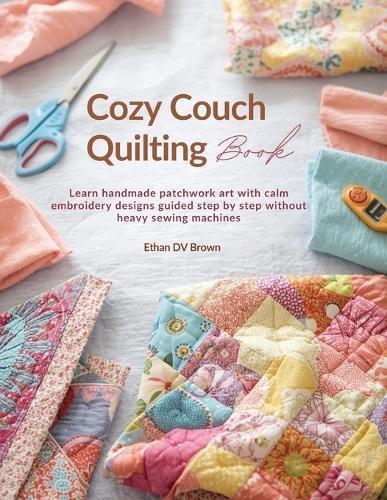 Cozy Couch Quilting Book: Learn handmade patchwork art with calm embroidery designs guided step by step without heavy sewing machines