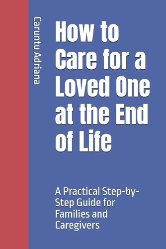 How to Care for a Loved One at the End of Life: A Practical Step-by-Step Guide for Families and Caregivers