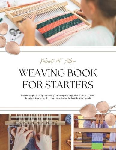Weaving Book for Starters: Learn step by step weaving techniques explained clearly with detailed beginner instructions to build handmade fabric