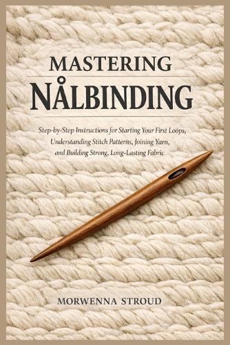 Mastering Nålbinding: Step-by-Step Instructions for Starting Your First Loops, Understanding Stitch Patterns, Joining Yarn, and Building Strong, Long-Lasting Fabric