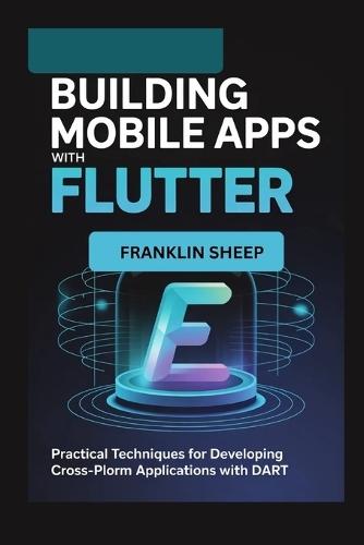 Building Mobile Apps with Flutter: Practical Techniques for Developing Cross-Platform Applications with Dart