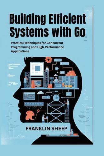 Building Efficient Systems with Go: Practical Techniques for Concurrent Programming and High-Performance Applications