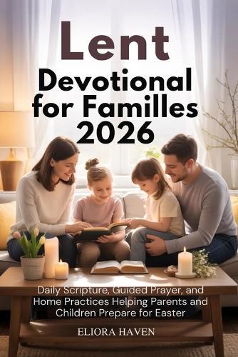 Lent Devotional for Families 2026: Daily Scripture, Guided Prayer, and Home Practices Helping Parents and Children Prepare for Easter