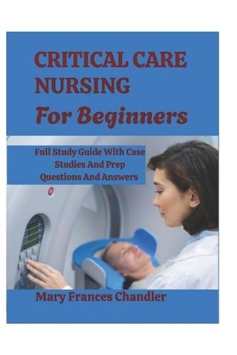 Critical Care Nursing For Beginners: A Practical Guide To ICU Care, Monitoring And Life Saving Skills