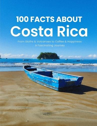 100 Facts About Costa Rica: From Sloths & Volcanoes to Coffee & Happiness: A Fascinating Journey