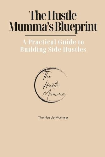 The Hustle Mumma's Blueprint: A Practical Guide to Building Side Hustles