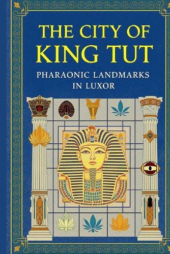 The City of King Tut: Pharaonic Landmarks in Luxor: A Journey Through Ancient Thebes Temples, Tombs & Treasures of Egypt's Golden Age