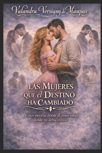 Las Mujeres Que El Destino Ha Cambiado: Cinco novelas donde el amor nace donde no debía