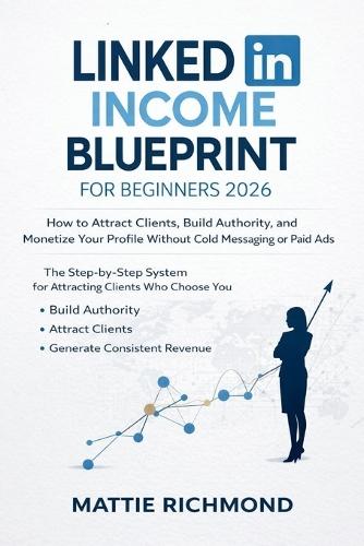 LinkedIn Income Blueprint for Beginners 2026: How to Attract Clients, Build Authority, and Monetize Your Profile Without Cold Messaging or Paid Ads