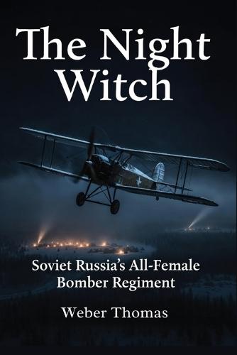The Night Witch: Soviet Russia's All-Female Bomber Regiment : How the 588th Regiment Flew Wooden Planes and Terrified the Luftwaffe