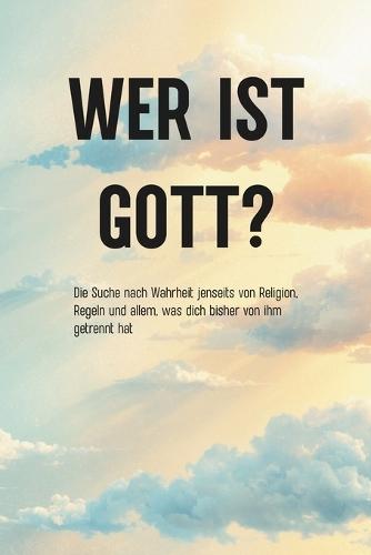Wer Ist Gott?: Die Suche nach Wahrheit jenseits von Religion, Regeln und allem, was dich bisher von ihm getrennt hat