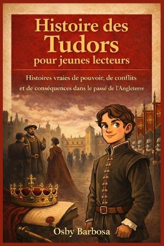 Histoire des Tudors pour jeunes lecteurs: Histoires vraies de pouvoir, de conflits et de conséquences dans le passé de l'Angleterre