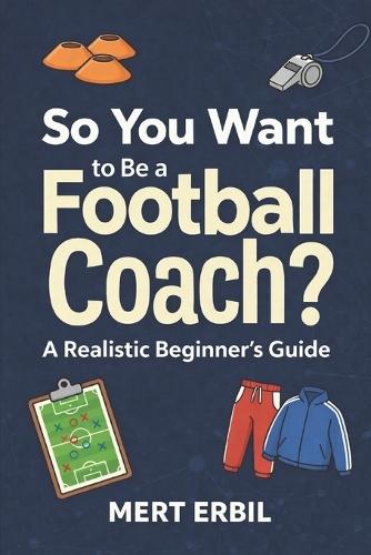 So You Want to Be a Football Coach?: A Realistic Beginner's Guide