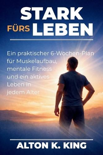 Stark fürs Leben: Ein praktischer 6-Wochen-Plan für Muskelaufbau, mentale Fitness und ein aktives Leben in jedem Alter