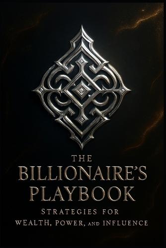The Billionaire's Playbook.: Strategies for Wealth, Power, and Influence.