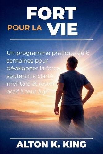 Fort pour la vie: Un programme pratique de 6 semaines pour développer la force, soutenir la clarté mentale et rester actif à tout âge