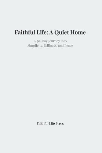 Faithful Life: A Quiet Home: A 30-Day Journey into Simplicity, Stillness, and Peace
