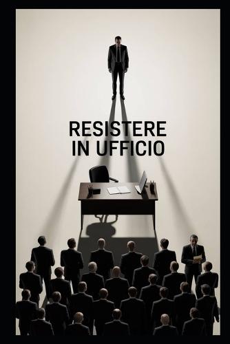 Resistere in ufficio: Guida pratica per affrontare colleghi invidiosi, capi spietati e ambienti di lavoro ostili