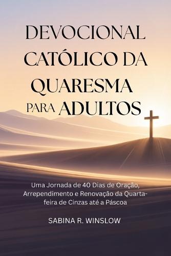 Devocional Católico da Quaresma para Adultos: Uma Jornada de 40 Dias de Oração, Arrependimento e Renovação da Quarta-feira de Cinzas até a Páscoa