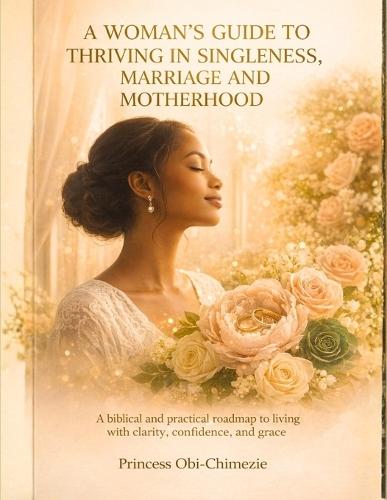 A Woman's Guide to Thriving in Singleness, Marriage, and Motherhood: A Biblical and Practical Roadmap for Living with Clarity, Confidence, and Grace