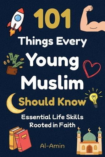 101 Things Every Young Muslim Should Know: Master Faith, Confidence, Strong Character, Emotional Strength, Real Friendships, Self-Discipline, Islamic Values, Goal Setting, and More!