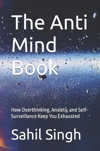 The Anti Mind Book: How Overthinking, Anxiety, and Self-Surveillance Keep You Exhausted
