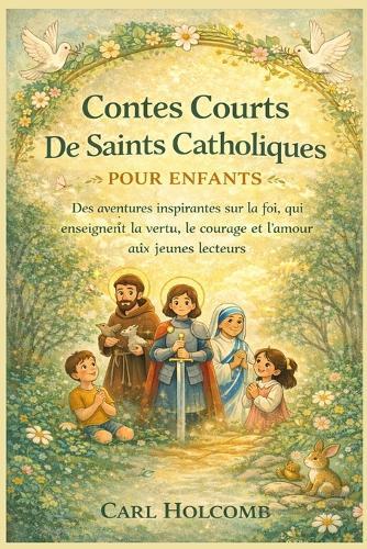 Contes Courts De Saints Catholiques Pour Enfants: Des aventures inspirantes sur la foi, qui enseignent la vertu, le courage et l'amour aux jeunes lecteurs