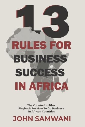 13 Rules for Business Success in Africa: The Counterintuitive Playbook for How to do Business in African Countries