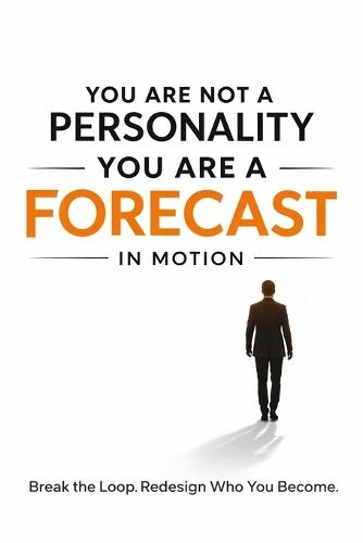 You Are Not a Personality You Are a Forecast in Motion: Break the Loop. Redesign Who You Become.