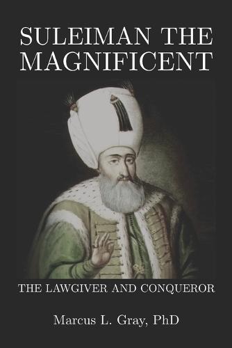 Suleiman the Magnificent: The Lawgiver and Conqueror: Governance, Culture, and the Burden of Power