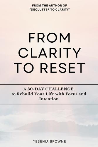 From Clarity to Reset: A 30-DAY CHALLENGE to Rebuild Your Life with Focus and Intention