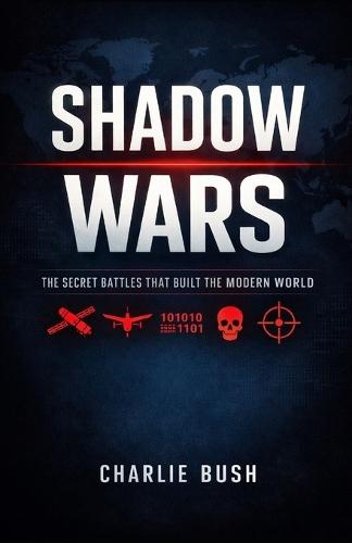 Shadow Wars: The Secret Battles That Built the Modern World