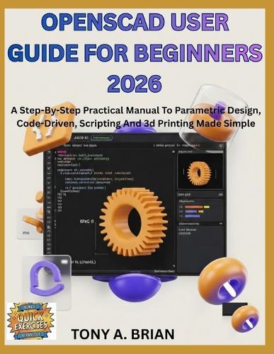 OpenSCAD USER GUIDE FOR BEGINNERS 2026: A Step-By-Step Practical Manual To Parametric Design, Code-Driven, Scripting And 3d Printing Made Simple