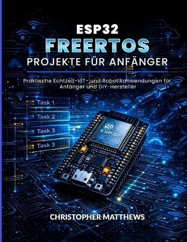 Esp32 Freertos Projekte Für Anfänger: Praktische Echtzeit-IoT- und Robotikanwendungen für Anfänger und DIY-Hersteller
