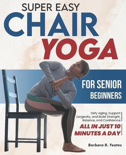 Super Easy Chair Yoga for Senior Beginners: Defy Aging, Support Longevity, and Build Strength, Balance, and Confidence - All in Just 10 Minutes a Day