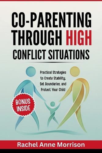 Co-Parenting Through High-Conflict Situations: Practical Strategies to Create Stability, Set Boundaries, and Protect Your Child
