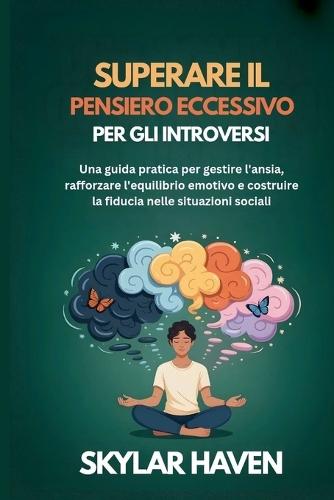Superare il pensiero eccessivo per gli introversi: Una guida pratica per gestire l'ansia, rafforzare l'equilibrio emotivo e costruire la fiducia nelle situazioni sociali
