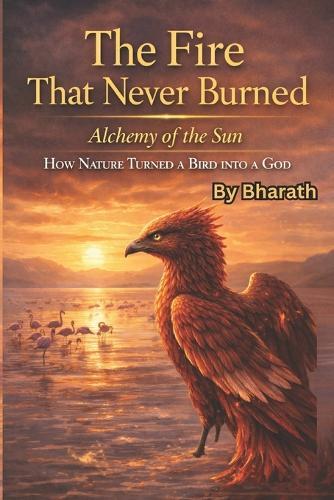 The Fire That Never Burned: Alchemy of the Sun: How Nature Turned a Bird into a God