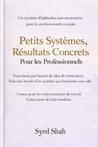 Petits Systèmes, Résultats Concrets Pour Les Professionnels: Un Système d'Habitudes Sans Motivation Pour Les Professionnels Occupés