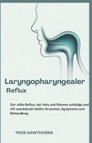 Laryngopharyngealer Reflux: Der stille Reflux, der Hals und Stimme schädigt und oft unentdeckt bleibt: Ursachen, Symptome und Behandlung